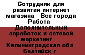 Сотрудник для развития интернет-магазина - Все города Работа » Дополнительный заработок и сетевой маркетинг   . Калининградская обл.,Балтийск г.